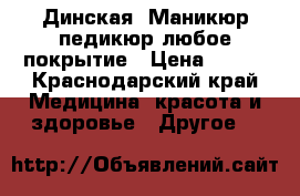 Динская. Маникюр педикюр любое покрытие › Цена ­ 600 - Краснодарский край Медицина, красота и здоровье » Другое   